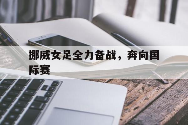 挪威女足全力备战，奔向国际赛