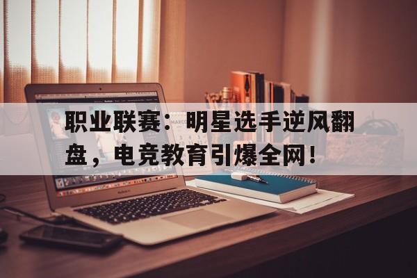 职业联赛：明星选手逆风翻盘，电竞教育引爆全网！