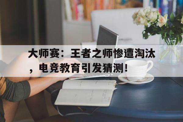 大师赛：王者之师惨遭淘汰，电竞教育引发猜测！