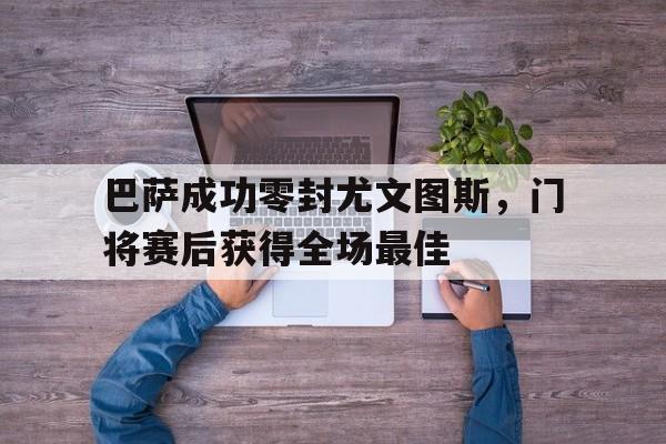 巴萨成功零封尤文图斯，门将赛后获得全场最佳巴萨成功零封尤文图斯,门将赛后获得全场最佳进球
