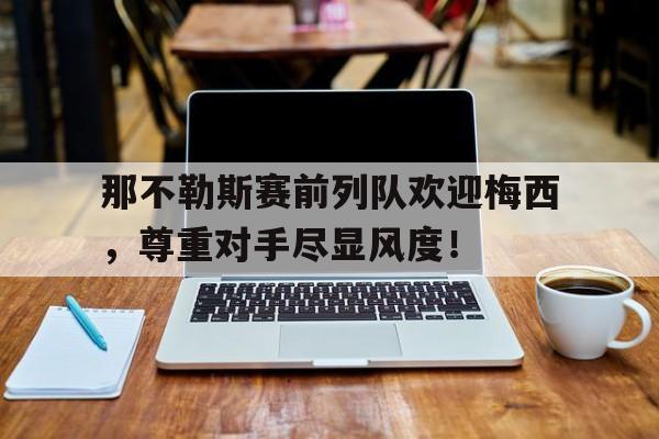 那不勒斯赛前列队欢迎梅西，尊重对手尽显风度！