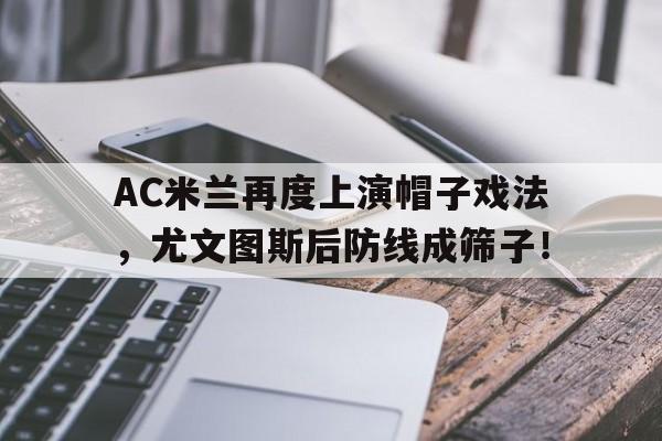 AC米兰再度上演帽子戏法，尤文图斯后防线成筛子！