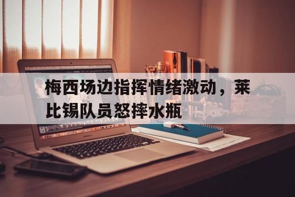 梅西场边指挥情绪激动，莱比锡队员怒摔水瓶