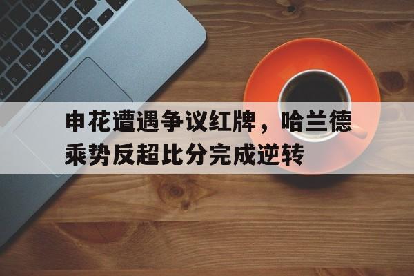 申花遭遇争议红牌，哈兰德乘势反超比分完成逆转